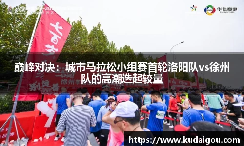 巅峰对决：城市马拉松小组赛首轮洛阳队vs徐州队的高潮迭起较量