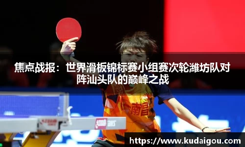 焦点战报：世界滑板锦标赛小组赛次轮潍坊队对阵汕头队的巅峰之战